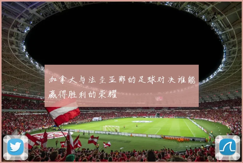 加拿大与法圭亚那的足球对决谁能赢得胜利的荣耀