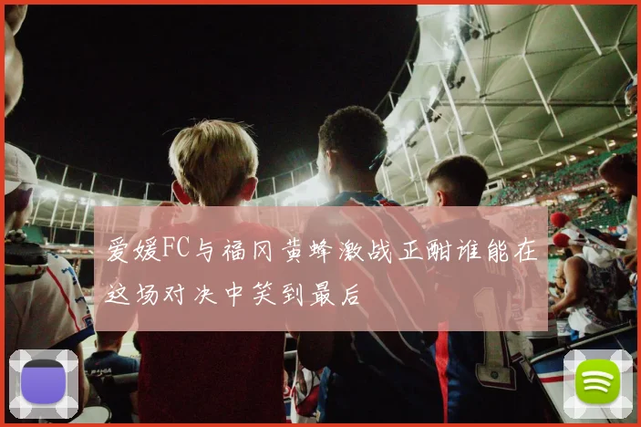 爱媛FC与福冈黄蜂激战正酣谁能在这场对决中笑到最后