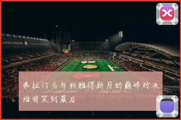 弗拉门戈与利雅得新月的巅峰对决谁将笑到最后