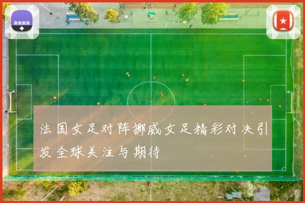 法国女足对阵挪威女足精彩对决引发全球关注与期待