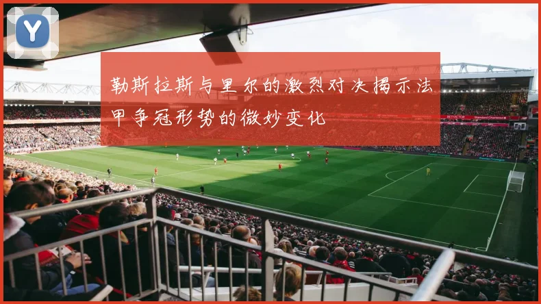 勒斯拉斯与里尔的激烈对决揭示法甲争冠形势的微妙变化