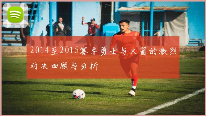 2014至2015赛季勇士与火箭的激烈对决回顾与分析