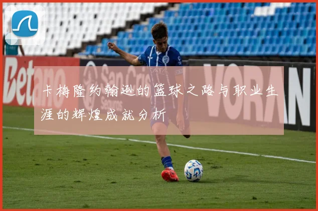 卡梅隆约翰逊的篮球之路与职业生涯的辉煌成就分析