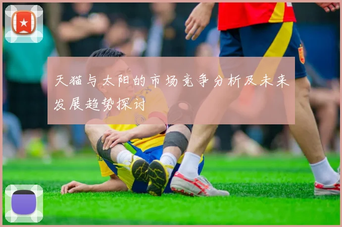 天猫与太阳的市场竞争分析及未来发展趋势探讨