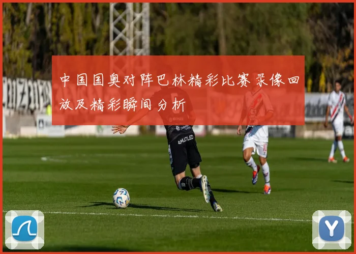 中国国奥对阵巴林精彩比赛录像回放及精彩瞬间分析